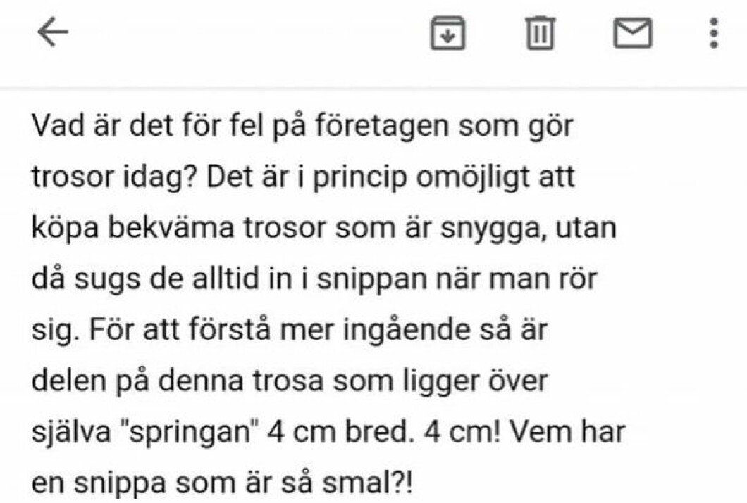 "Det är i princip omöjligt att köpa bekväma trosor som är snygga, utan då sugs det alltid in i snippan när man rör sig", skriver Petra i sitt mail till företaget.